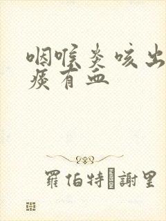 咽喉炎咳出来的痰有血