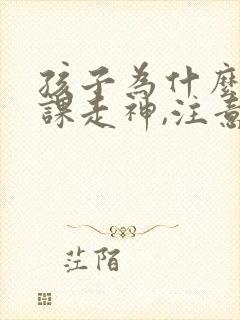 孩子为什么总上课走神,注意力不集中