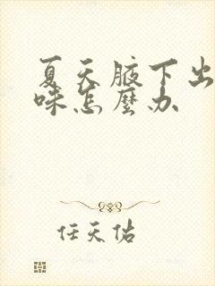 夏天腋下出汗异味怎么办