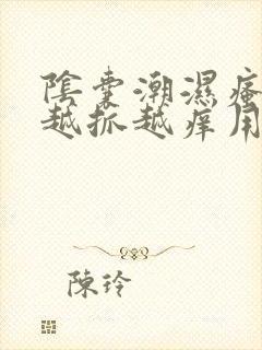 阴囊潮湿瘙痒 越抓越痒用什么药膏