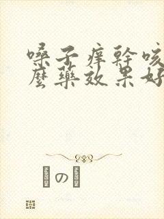 嗓子痒干咳吃什么药效果好