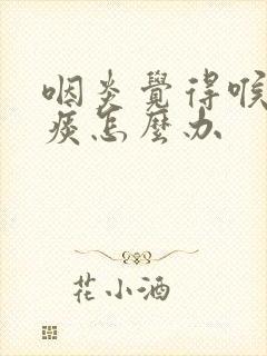 咽炎觉得喉咙有痰怎么办