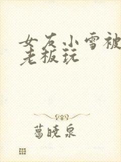 女友小雪被房东老板玩