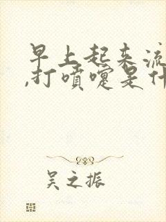 早上起来流鼻涕,打喷嚏是什么原因