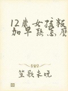 12岁女孩叛逆加早熟怎么解决