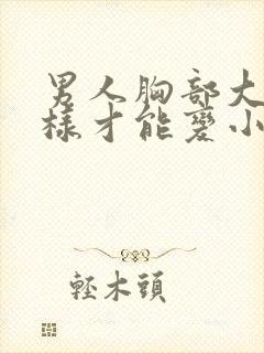 男人胸部大怎么样才能变小