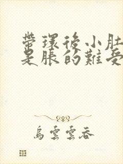 带环后小肚子老是胀的难受什么原因