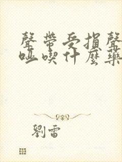 声带受损声音嘶哑吃什么药