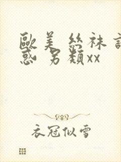 欧美 丝袜 诱惑 另类xx