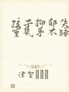 孩子抑郁失眠严重几乎不睡怎么办