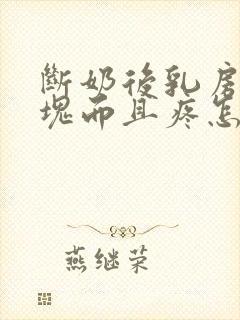 断奶后乳房有硬块而且疼怎么办