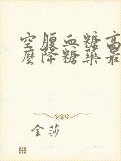 空腹血糖高吃什么降糖药最好