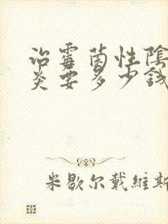 治霉菌性阴道发炎要多少钱