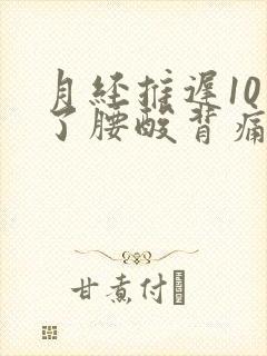 月经推迟10天了腰酸背痛,下腹胀痛封面