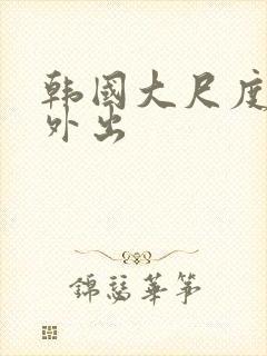 韩国大尺度电影外出