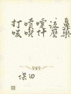 打喷嚏流鼻涕干咳吃什么药效果好