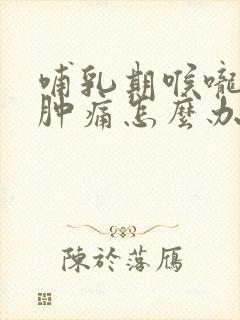 哺乳期喉咙发炎肿痛怎么办,吞咽疼痛