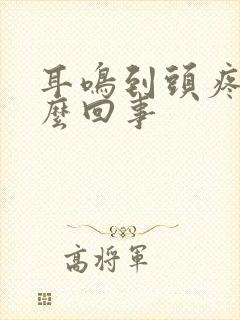 耳鸣到头疼是怎么回事