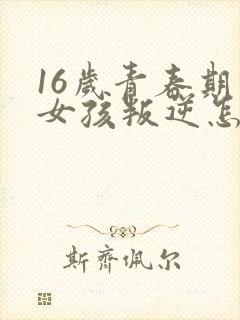 16岁青春期的女孩叛逆怎么办