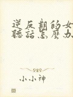 逆反期的女孩不听话怎么办