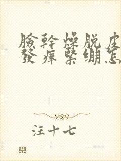 脸干燥脱皮发红发痒紧绷怎么回事