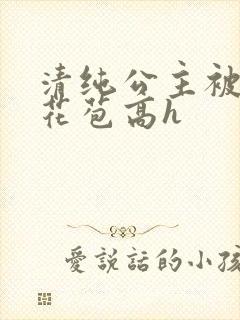 清纯公主被迫开花苞高h