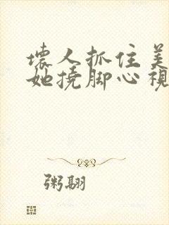 坏人抓住美女给她挠脚心视频