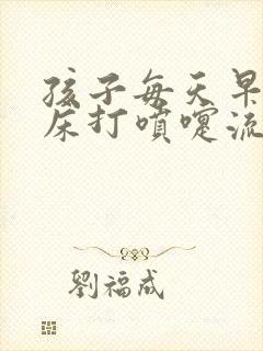 孩子每天早上起床打喷嚏流鼻涕