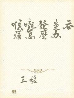 喉咙发炎吞咽疼痛怎么办