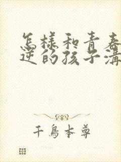 怎样和青春期叛逆的孩子沟通