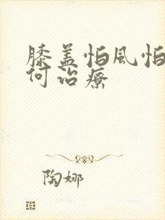 膝盖怕风怕冷如何治疗