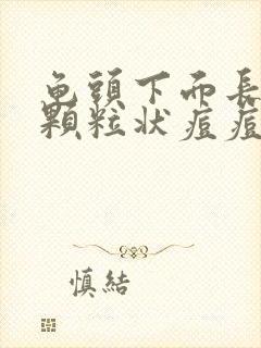 龟头下面长的小颗粒状痘痘