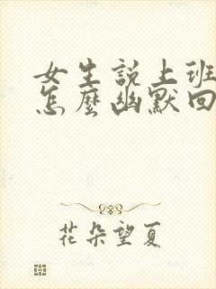 女生说上班很忙怎么幽默回复