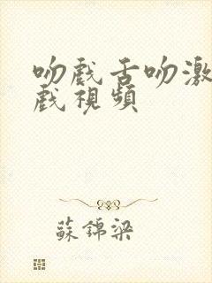 吻戏舌吻激情床戏视频