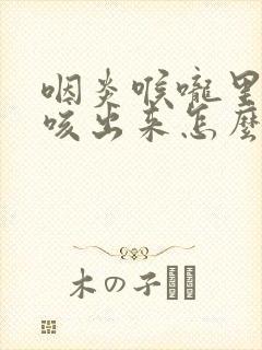 咽炎喉咙里有痰咳出来怎么办