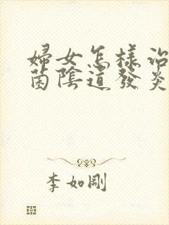 妇女怎样治疗霉菌阴道发炎