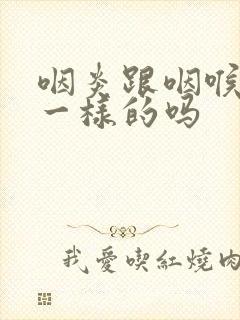 咽炎跟咽喉炎是一样的吗