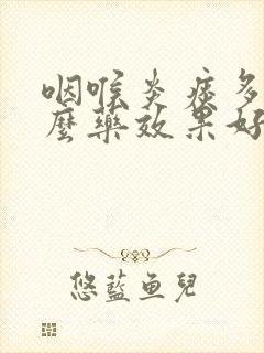 咽喉炎痰多吃什么药效果好