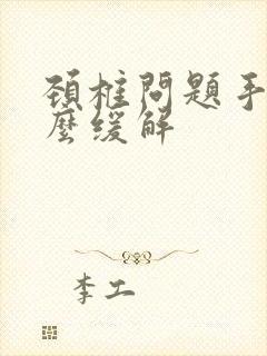 颈椎问题手麻怎么缓解