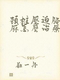 颈椎压迫胳膊手麻怎么治疗