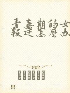 青春期的女孩子叛逆怎么办