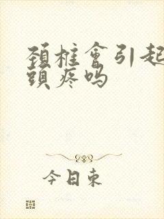 颈椎会引起头晕头疼吗