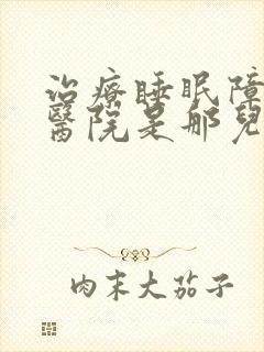 治疗睡眠障碍的医院是那儿