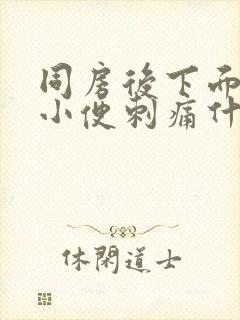 同房后下面疼痛小便刺痛什么原因