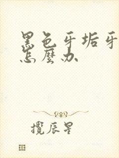 黑色牙垢牙结石怎么办