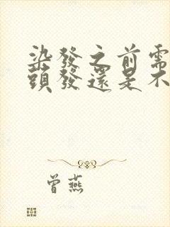 染发之前需要洗头发还是不洗效果好好