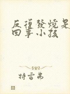 反复发烧是怎么回事小孩