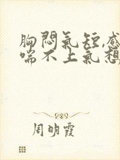 胸闷气短,感觉喘不上气想吐封面