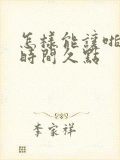 怎样能让啪啪啪时间久点