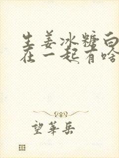 生姜冰糖白醋泡在一起有啥作用